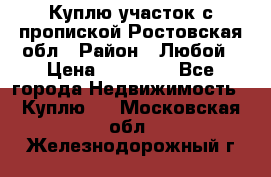 Куплю участок с пропиской.Ростовская обл › Район ­ Любой › Цена ­ 15 000 - Все города Недвижимость » Куплю   . Московская обл.,Железнодорожный г.